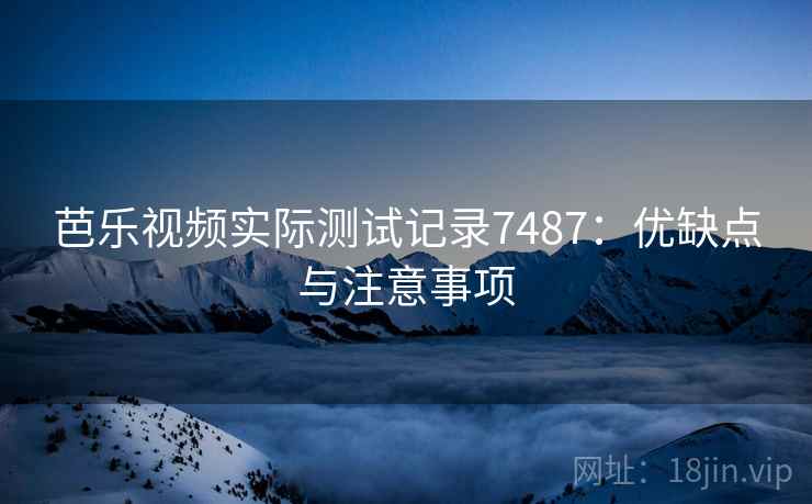 芭乐视频实际测试记录7487：优缺点与注意事项