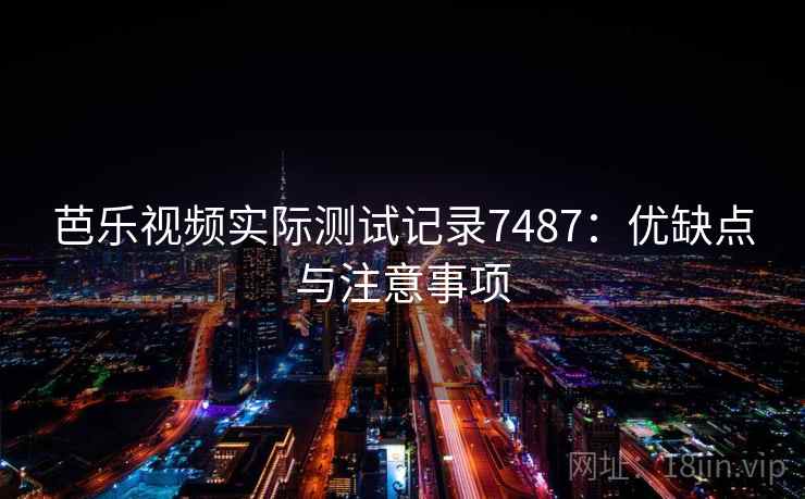 芭乐视频实际测试记录7487：优缺点与注意事项