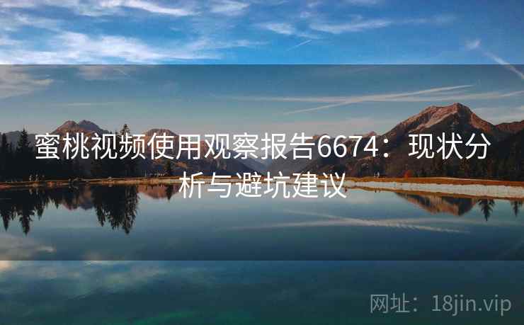 蜜桃视频使用观察报告6674：现状分析与避坑建议
