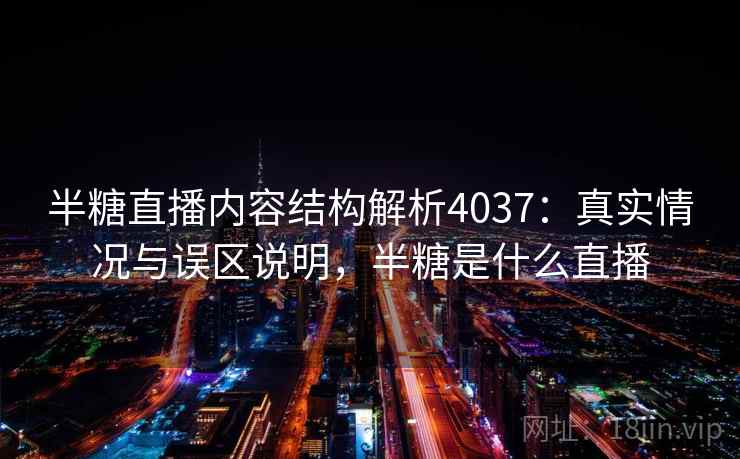 半糖直播内容结构解析4037：真实情况与误区说明，半糖是什么直播