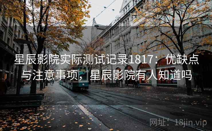 星辰影院实际测试记录1817：优缺点与注意事项，星辰影院有人知道吗