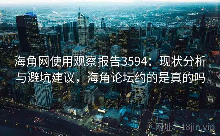 海角网使用观察报告3594：现状分析与避坑建议，海角论坛约的是真的吗