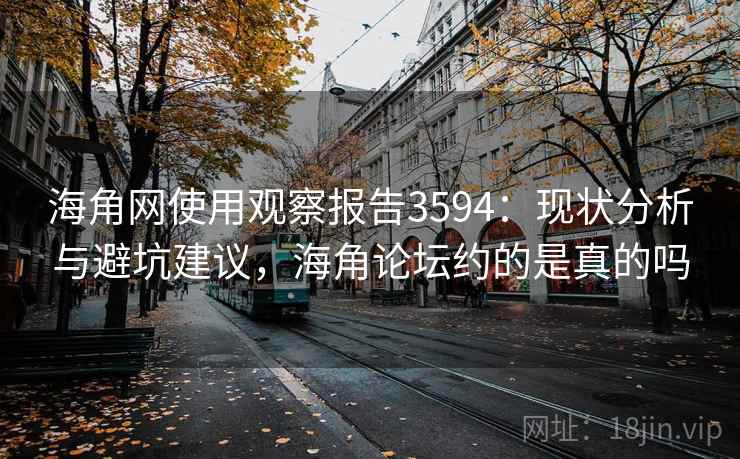 海角网使用观察报告3594：现状分析与避坑建议，海角论坛约的是真的吗