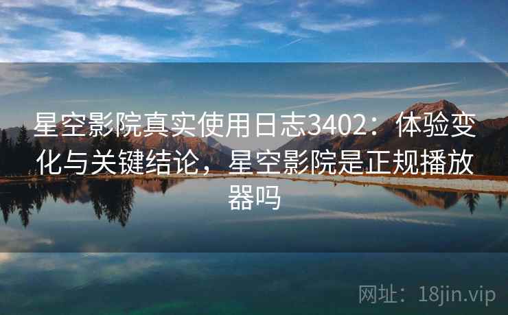 星空影院真实使用日志3402：体验变化与关键结论，星空影院是正规播放器吗