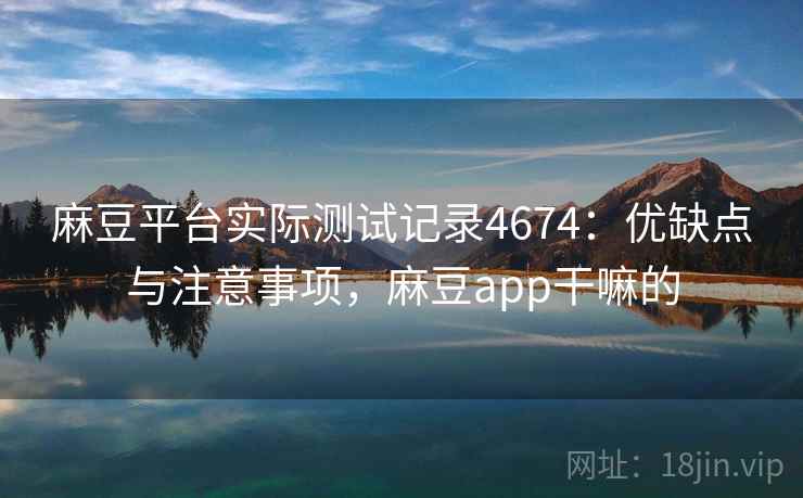 麻豆平台实际测试记录4674：优缺点与注意事项，麻豆app干嘛的