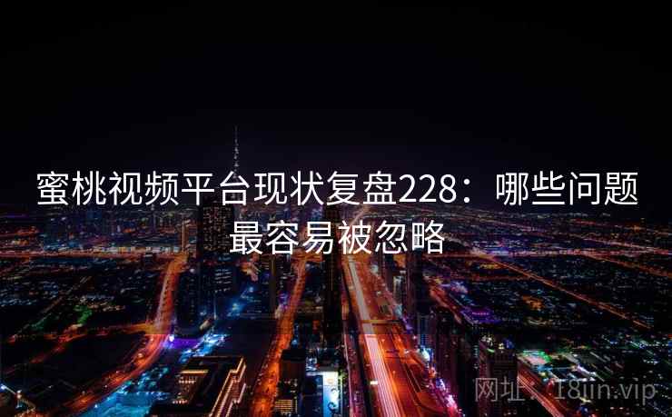 蜜桃视频平台现状复盘228：哪些问题最容易被忽略