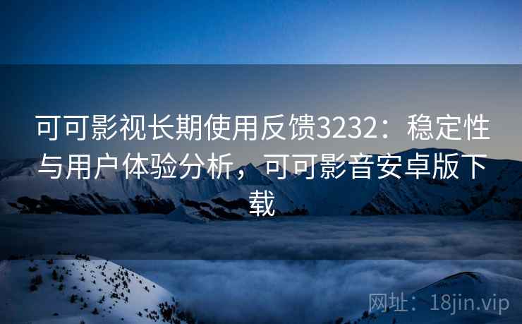 可可影视长期使用反馈3232：稳定性与用户体验分析，可可影音安卓版下载
