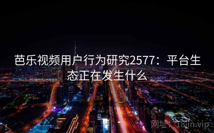 芭乐视频用户行为研究2577：平台生态正在发生什么