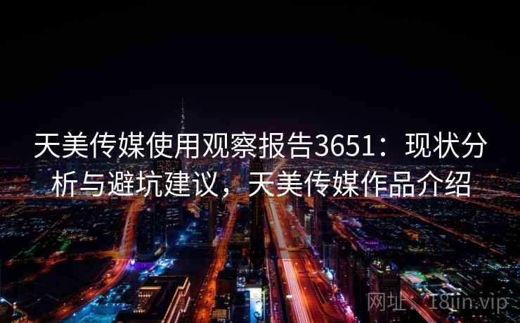 天美传媒使用观察报告3651：现状分析与避坑建议，天美传媒作品介绍
