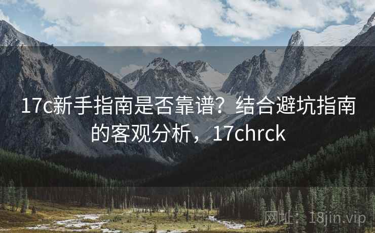 17c新手指南是否靠谱？结合避坑指南的客观分析，17chrck