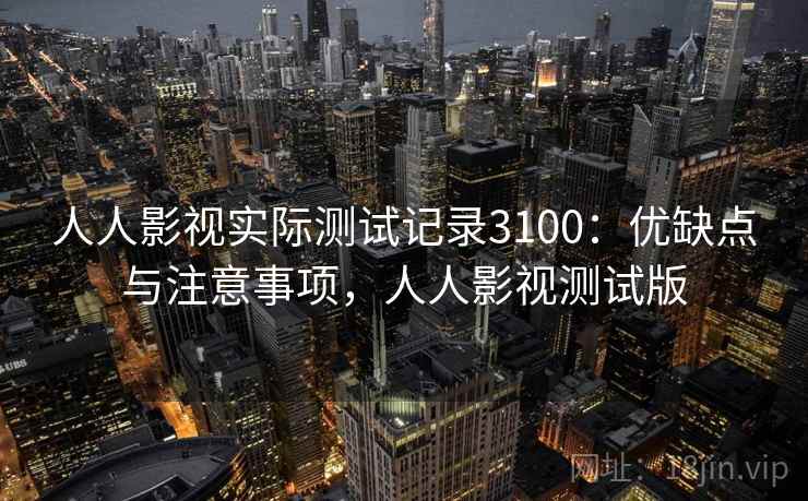 人人影视实际测试记录3100：优缺点与注意事项，人人影视测试版