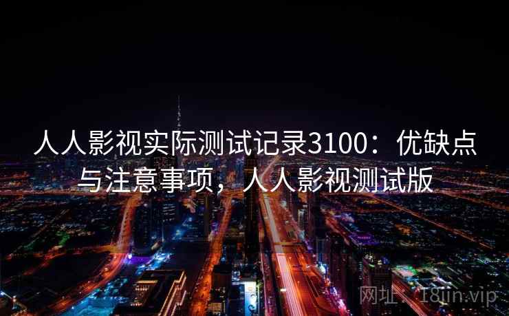 人人影视实际测试记录3100：优缺点与注意事项，人人影视测试版
