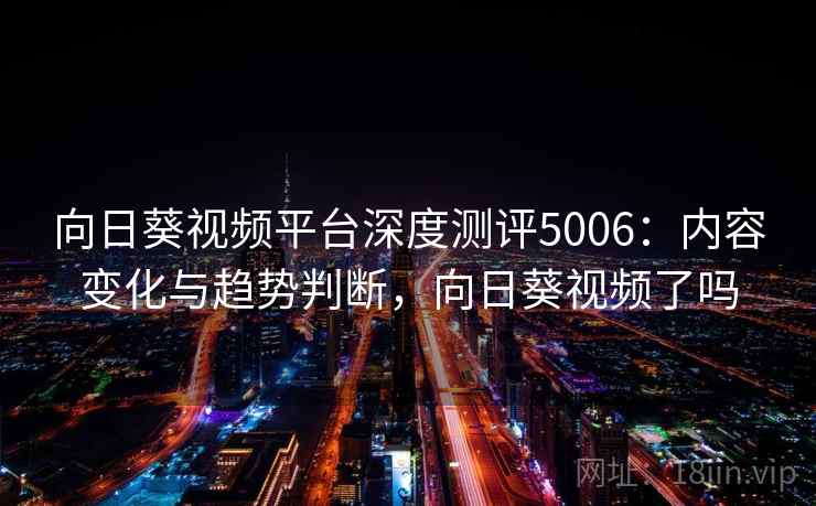 向日葵视频平台深度测评5006：内容变化与趋势判断，向日葵视频了吗
