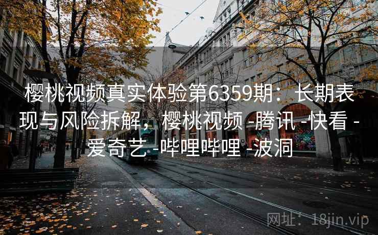 樱桃视频真实体验第6359期：长期表现与风险拆解，樱桃视频 -腾讯 -快看 -爱奇艺 -哔哩哔哩 -波洞