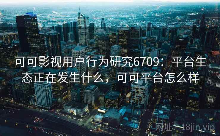 可可影视用户行为研究6709：平台生态正在发生什么，可可平台怎么样
