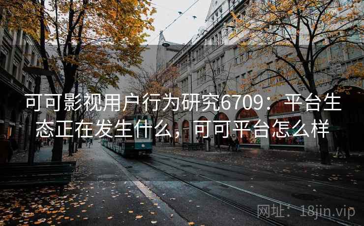 可可影视用户行为研究6709：平台生态正在发生什么，可可平台怎么样