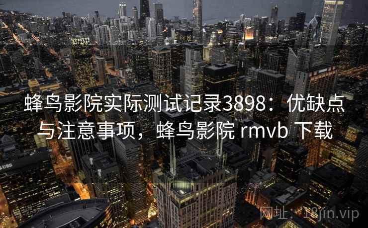 蜂鸟影院实际测试记录3898：优缺点与注意事项，蜂鸟影院 rmvb 下载