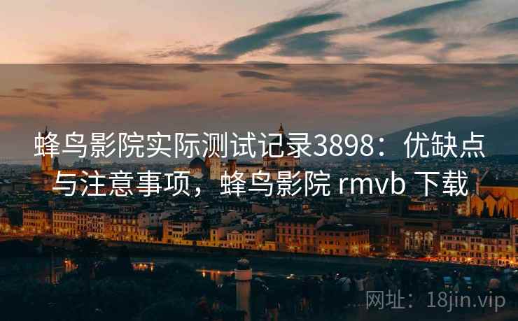 蜂鸟影院实际测试记录3898:优缺点与注意事项,蜂鸟影院 rmvb 下载 蜂鸟影院实际测试记录3898:优缺点与注意事项,蜂鸟影院 rmvb 下载
