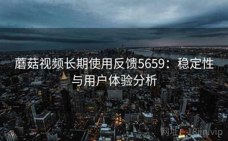 蘑菇视频长期使用反馈5659：稳定性与用户体验分析