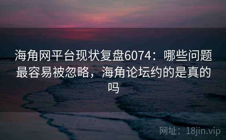 海角网平台现状复盘6074：哪些问题最容易被忽略，海角论坛约的是真的吗