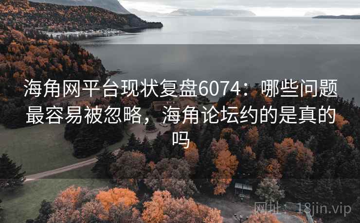海角网平台现状复盘6074：哪些问题最容易被忽略，海角论坛约的是真的吗