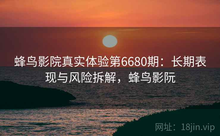 蜂鸟影院真实体验第6680期:长期表现与风险拆解,蜂鸟影阮 蜂鸟影院真实体验第6680期:长期表现与风险拆解,蜂鸟影阮