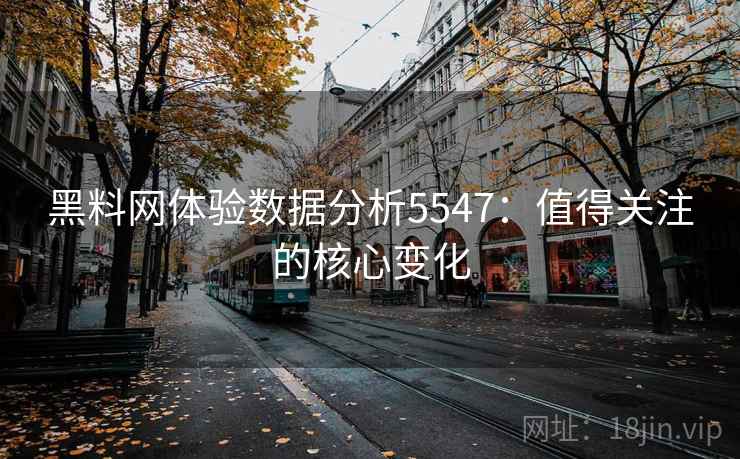 黑料网体验数据分析5547：值得关注的核心变化