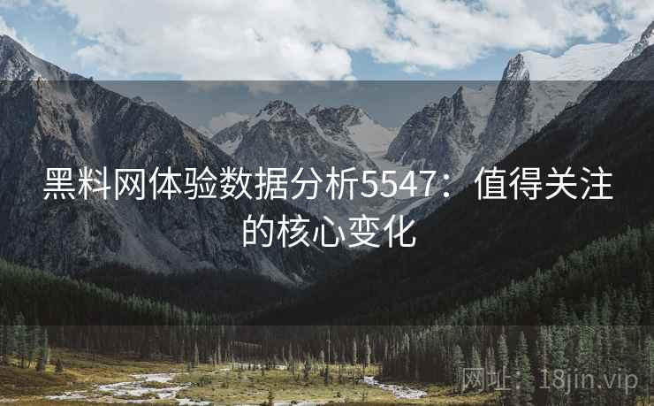黑料网体验数据分析5547：值得关注的核心变化