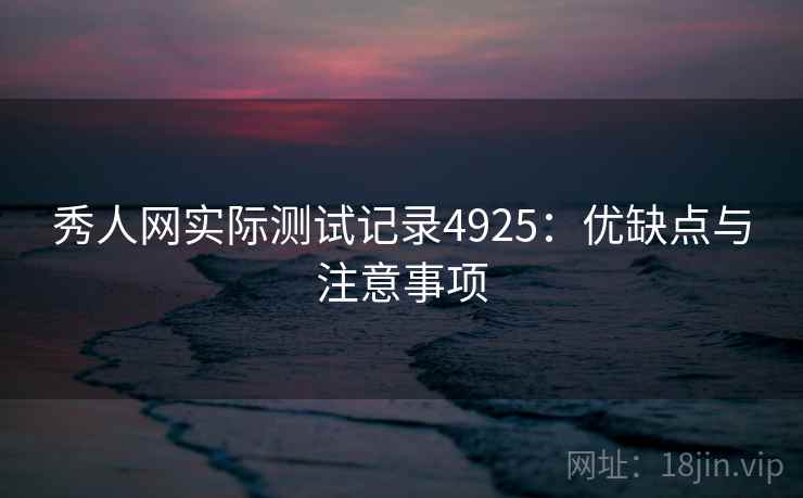 秀人网实际测试记录4925：优缺点与注意事项