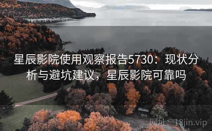 星辰影院使用观察报告5730:现状分析与避坑建议,星辰影院可靠吗 星辰影院使用观察报告5730:现状分析与避坑建议,星辰影院可靠吗