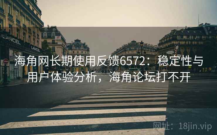 海角网长期使用反馈6572：稳定性与用户体验分析，海角论坛打不开