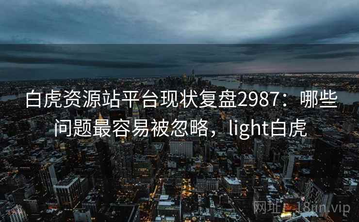 白虎资源站平台现状复盘2987:哪些问题最容易被忽略,light白虎 白虎资源站平台现状复盘2987:哪些问题最容易被忽略,light白虎