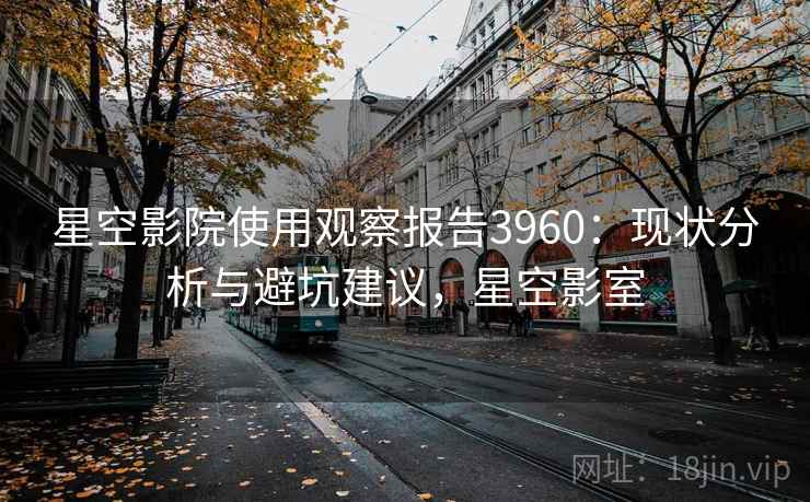 星空影院使用观察报告3960：现状分析与避坑建议，星空影室