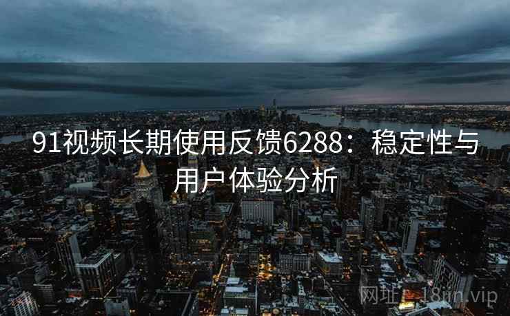91视频长期使用反馈6288：稳定性与用户体验分析