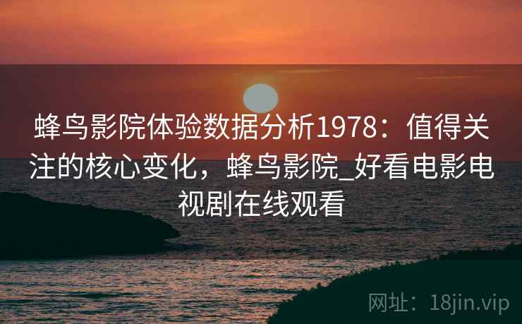 蜂鸟影院体验数据分析1978:值得关注的核心变化,蜂鸟影院_好看电影电视剧在线观看 蜂鸟影院体验数据分析1978:值得关注的核心变化,蜂鸟影院_好看电影电视剧在线观看