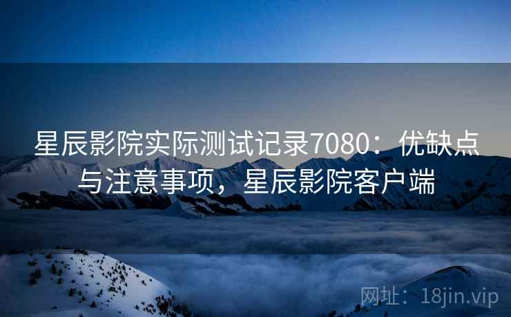 星辰影院实际测试记录7080:优缺点与注意事项,星辰影院客户端 星辰影院实际测试记录7080:优缺点与注意事项,星辰影院客户端
