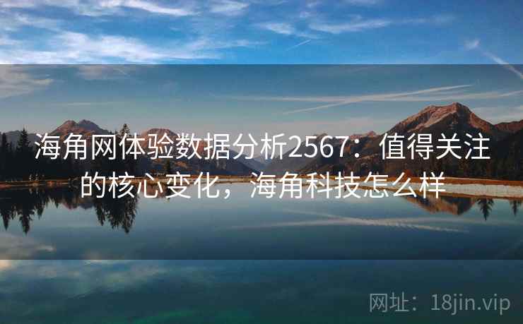 海角网体验数据分析2567：值得关注的核心变化，海角科技怎么样