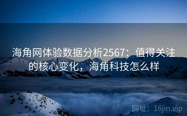 海角网体验数据分析2567：值得关注的核心变化，海角科技怎么样