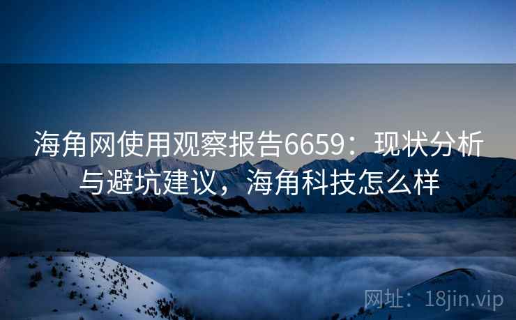 海角网使用观察报告6659：现状分析与避坑建议，海角科技怎么样