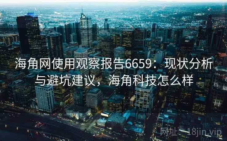 海角网使用观察报告6659：现状分析与避坑建议，海角科技怎么样