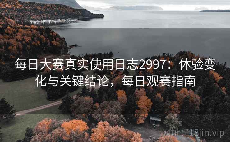 每日大赛真实使用日志2997：体验变化与关键结论，每日观赛指南