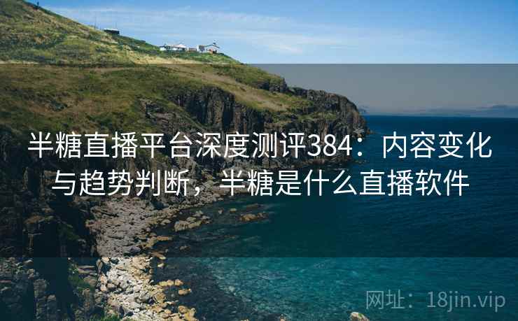 半糖直播平台深度测评384：内容变化与趋势判断，半糖是什么直播软件