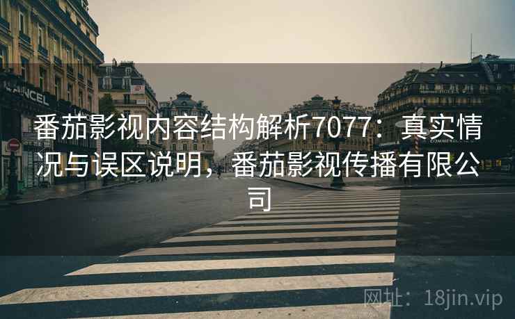 番茄影视内容结构解析7077：真实情况与误区说明，番茄影视传播有限公司