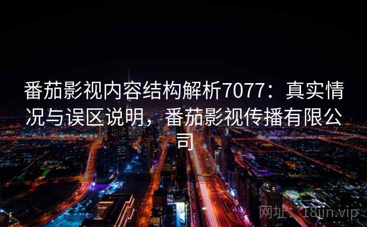 番茄影视内容结构解析7077：真实情况与误区说明，番茄影视传播有限公司