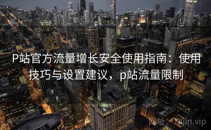 P站官方流量增长安全使用指南:使用技巧与设置建议,p站流量限制 P站官方流量增长安全使用指南:使用技巧与设置建议,p站流量限制