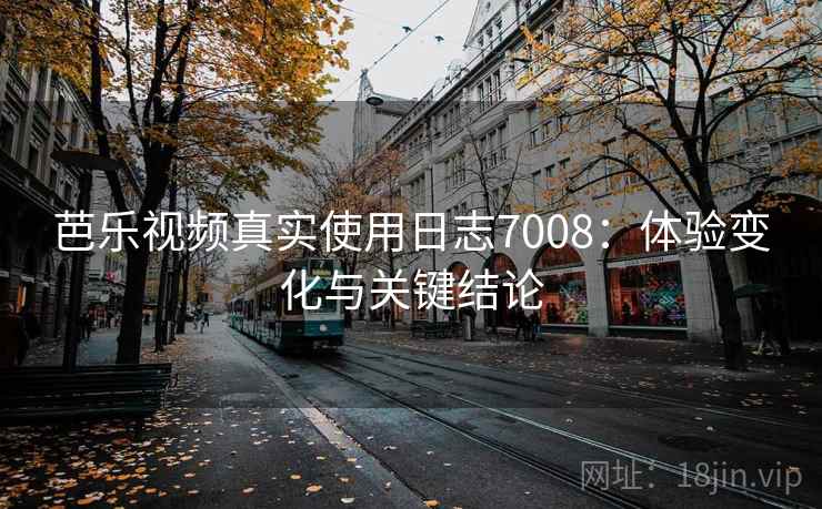 芭乐视频真实使用日志7008:体验变化与关键结论 芭乐视频真实使用日志7008:体验变化与关键结论