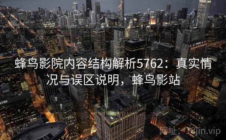 蜂鸟影院内容结构解析5762：真实情况与误区说明，蜂鸟影站