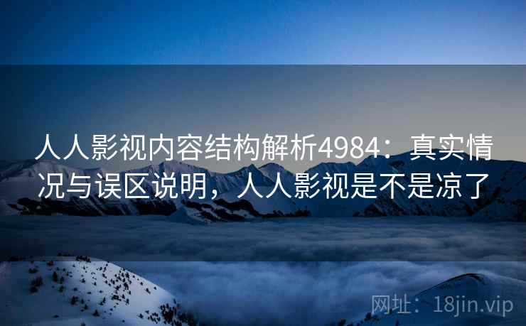 人人影视内容结构解析4984：真实情况与误区说明，人人影视是不是凉了