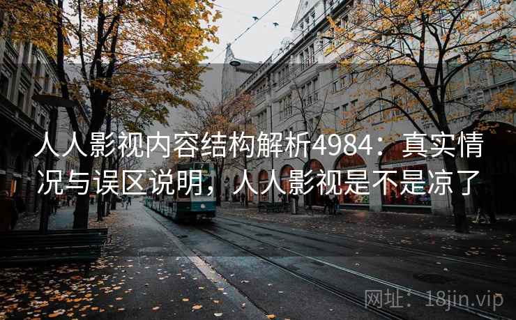 人人影视内容结构解析4984:真实情况与误区说明,人人影视是不是凉了 人人影视内容结构解析4984:真实情况与误区说明,人人影视是不是凉了