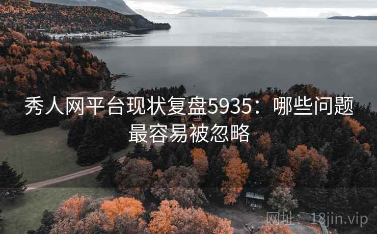 秀人网平台现状复盘5935：哪些问题最容易被忽略